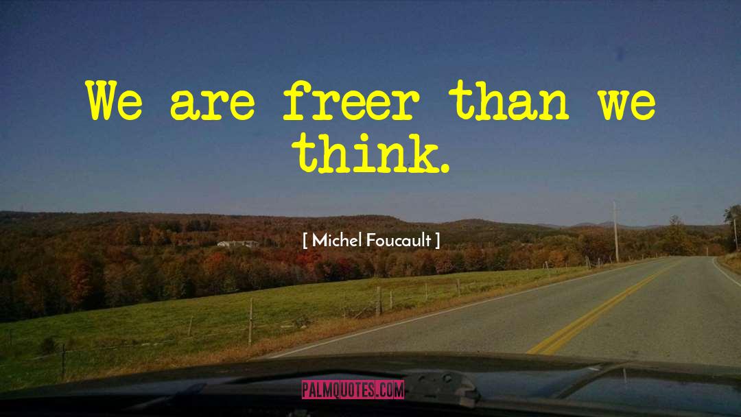 Michel Foucault Quotes: We are freer than we