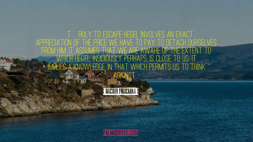 Michel Foucault Quotes: [T]ruly to escape Hegel involves