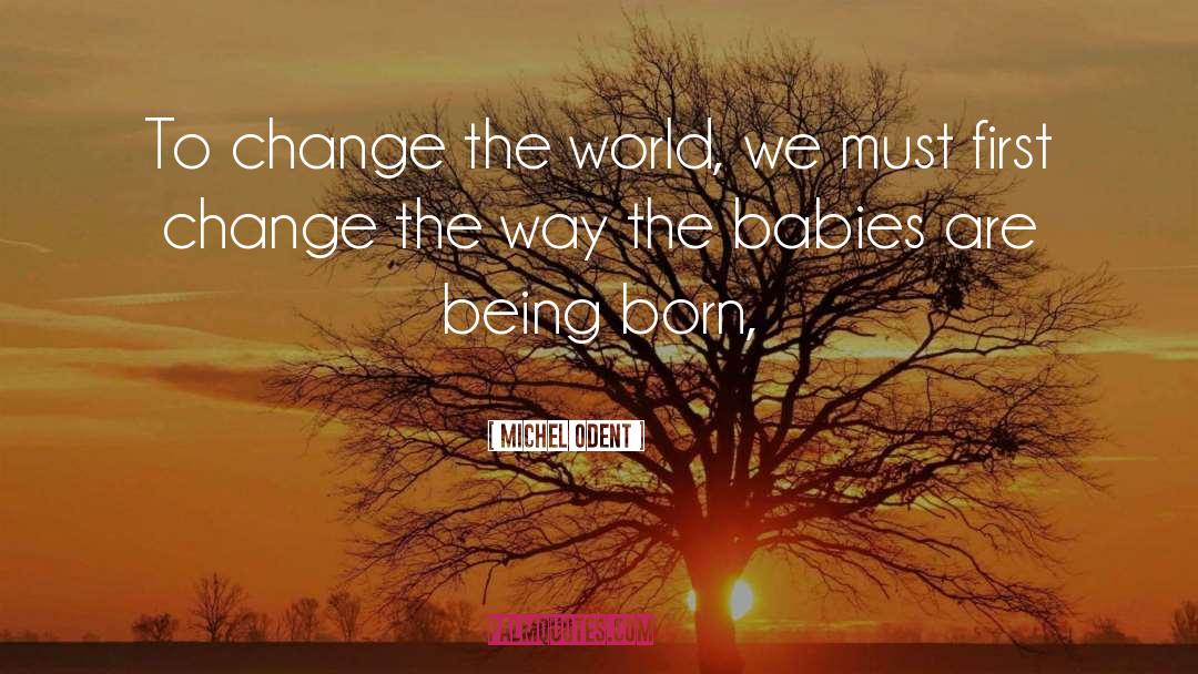 Michel Odent Quotes: To change the world, we