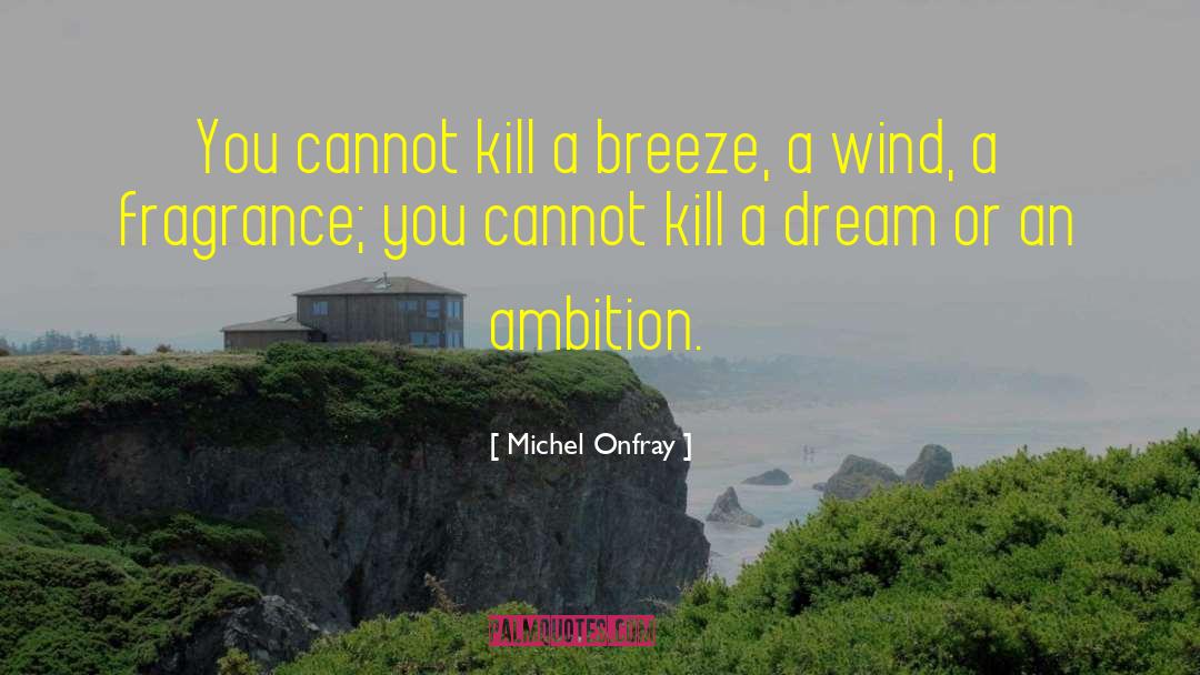 Michel Onfray Quotes: You cannot kill a breeze,