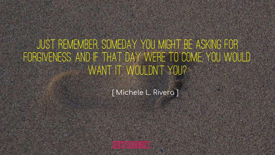 Michele L. Rivera Quotes: Just remember, someday you might