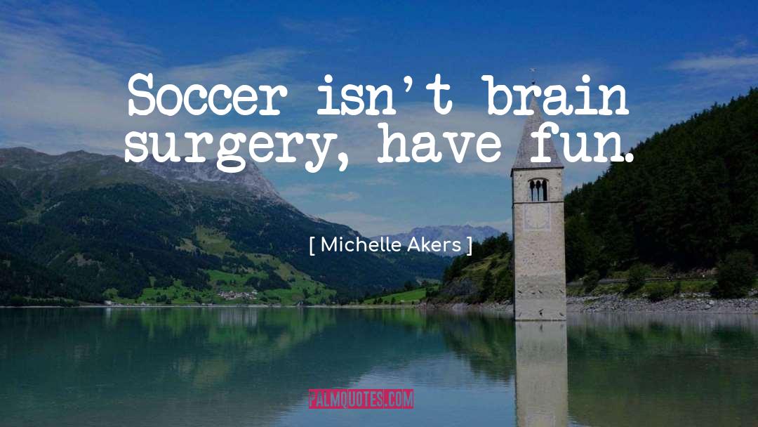 Michelle Akers Quotes: Soccer isn't brain surgery, have