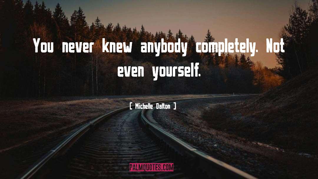Michelle Dalton Quotes: You never knew anybody completely.