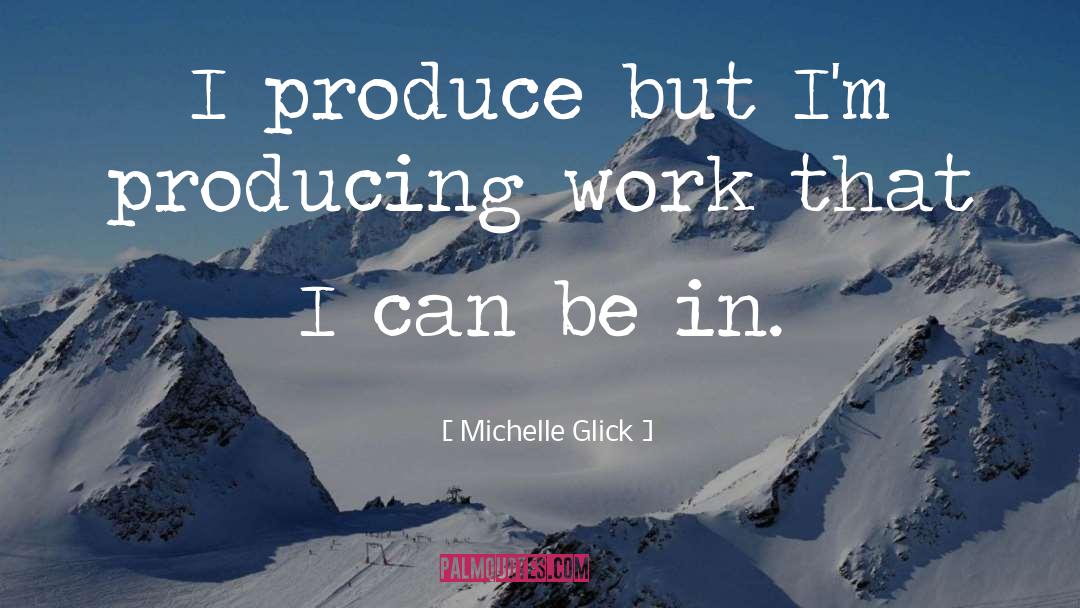 Michelle Glick Quotes: I produce but I'm producing