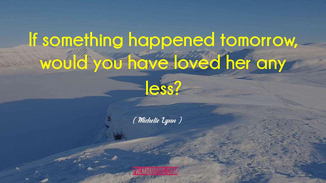 Michelle Lynn Quotes: If something happened tomorrow, would