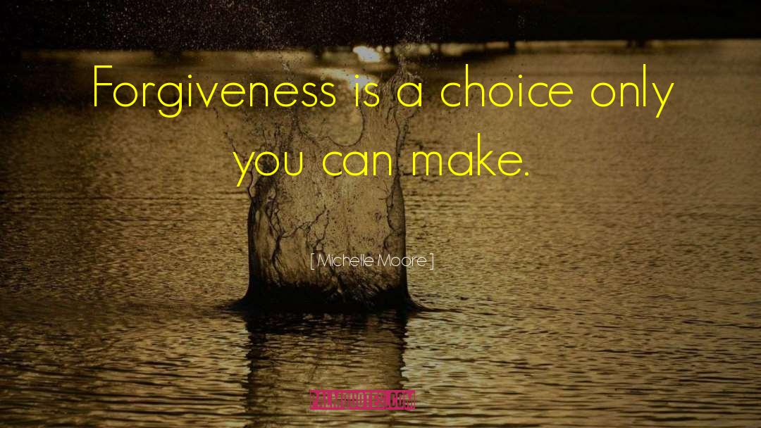 Michelle Moore Quotes: Forgiveness is a choice only