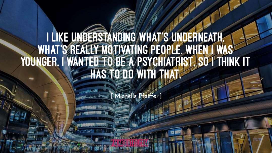 Michelle Pfeiffer Quotes: I like understanding what's underneath,