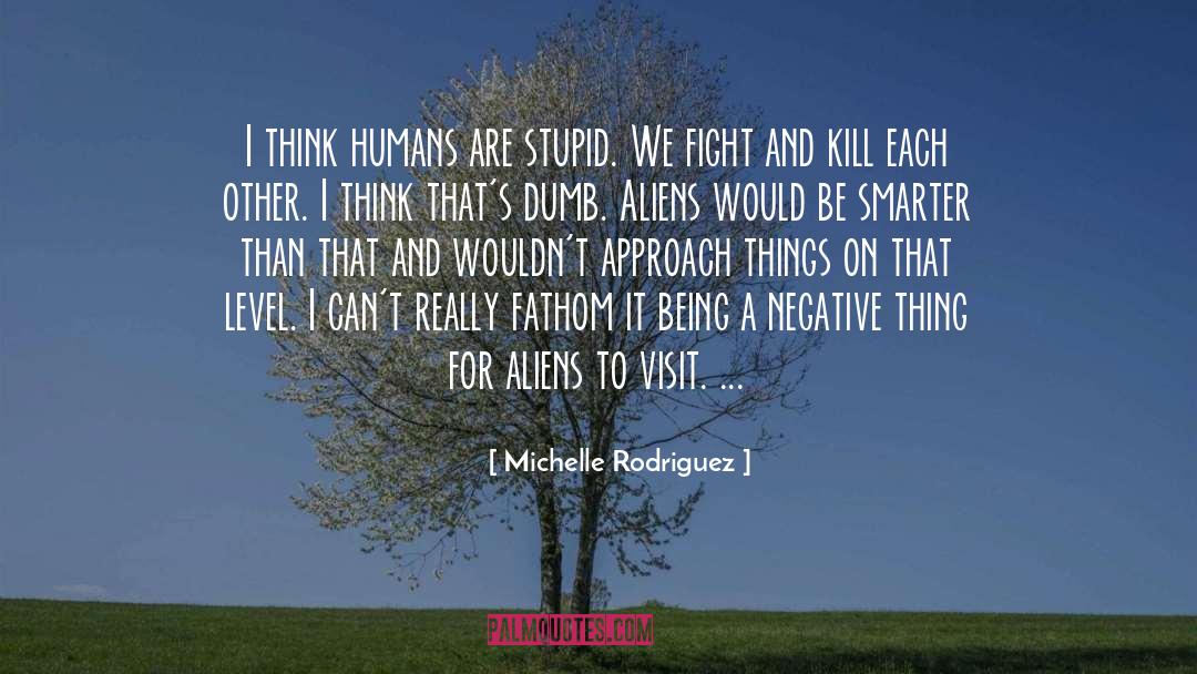 Michelle Rodriguez Quotes: I think humans are stupid.