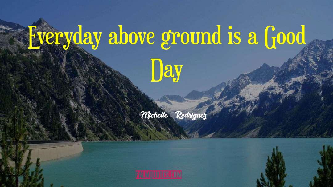 Michelle Rodriguez Quotes: Everyday above ground is a