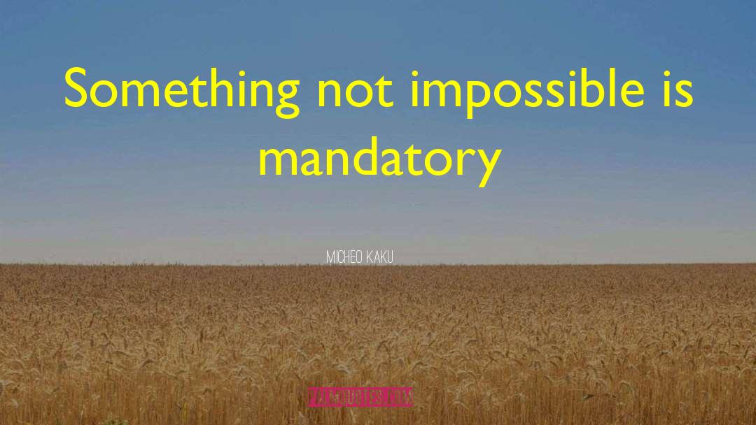 Micheo Kaku Quotes: Something not impossible is mandatory