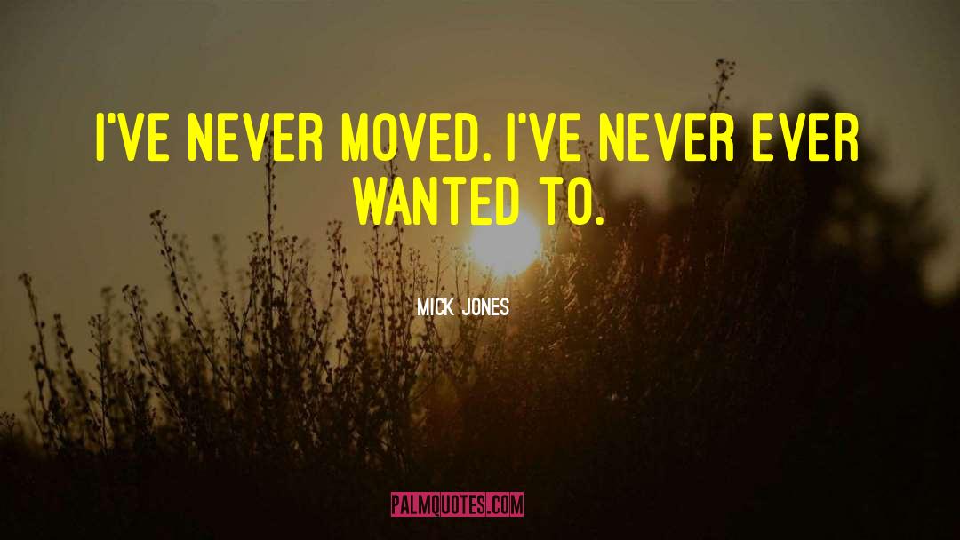 Mick Jones Quotes: I've never moved. I've never