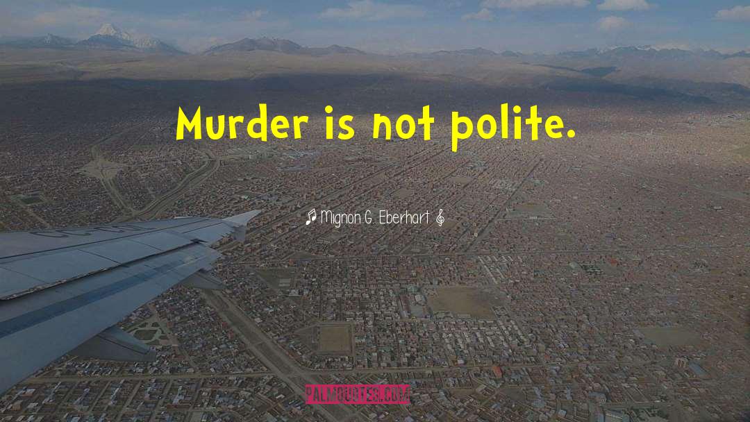 Mignon G. Eberhart Quotes: Murder is not polite.