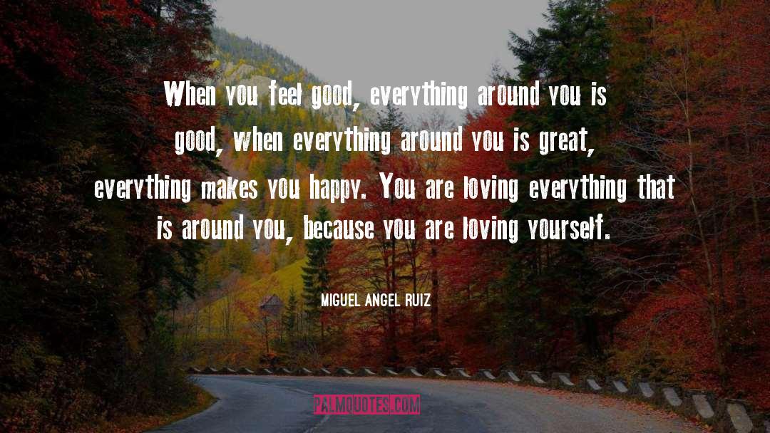 Miguel Angel Ruiz Quotes: When you feel good, everything