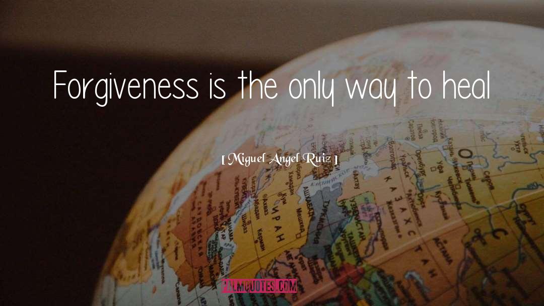 Miguel Angel Ruiz Quotes: Forgiveness is the only way