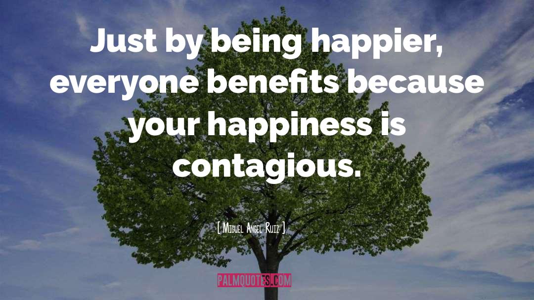 Miguel Angel Ruiz Quotes: Just by being happier, everyone