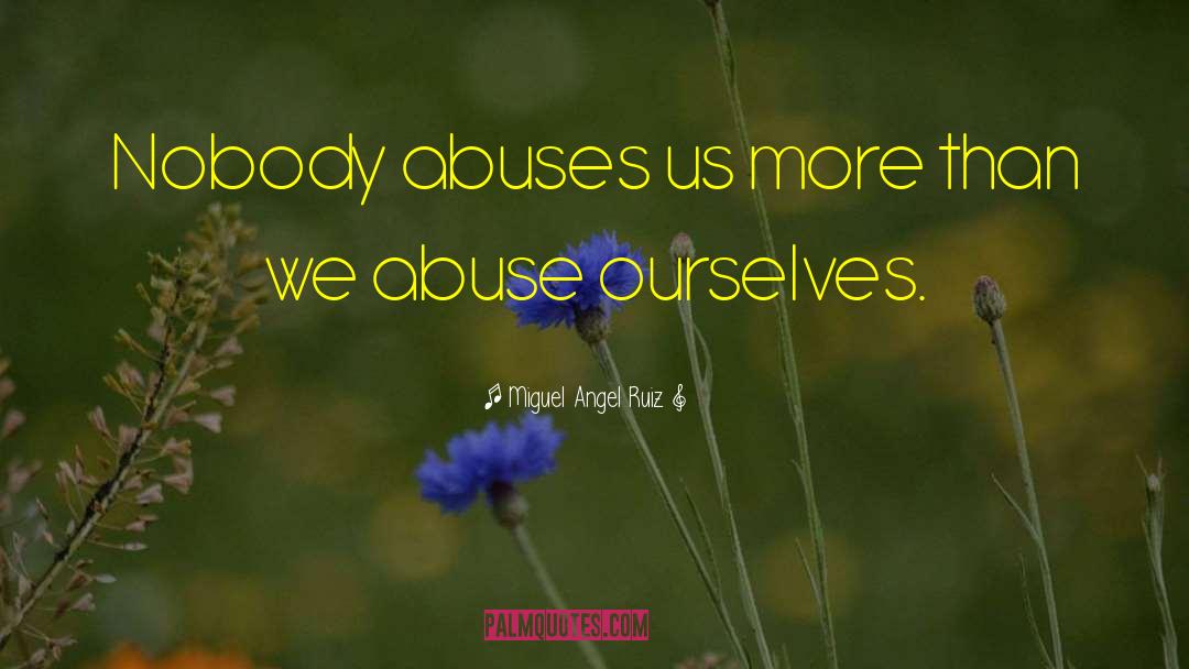 Miguel Angel Ruiz Quotes: Nobody abuses us more than