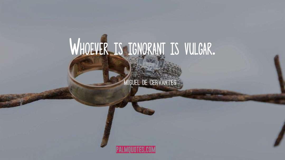 Miguel De Cervantes Quotes: Whoever is ignorant is vulgar.