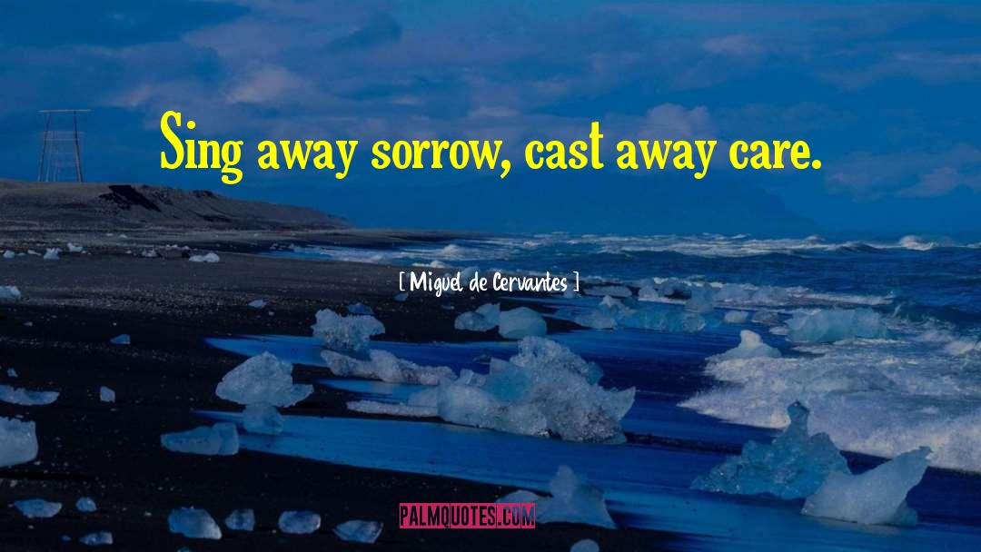 Miguel De Cervantes Quotes: Sing away sorrow, cast away