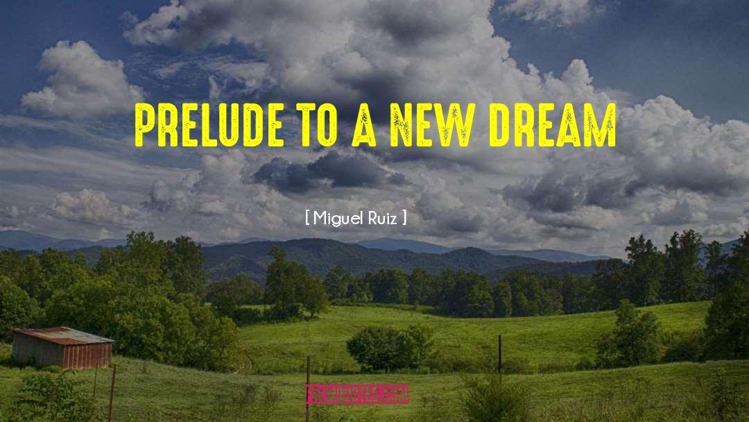 Miguel Ruiz Quotes: PRELUDE TO A NEW DREAM