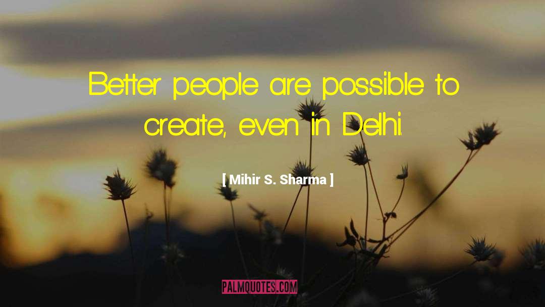 Mihir S. Sharma Quotes: Better people are possible to