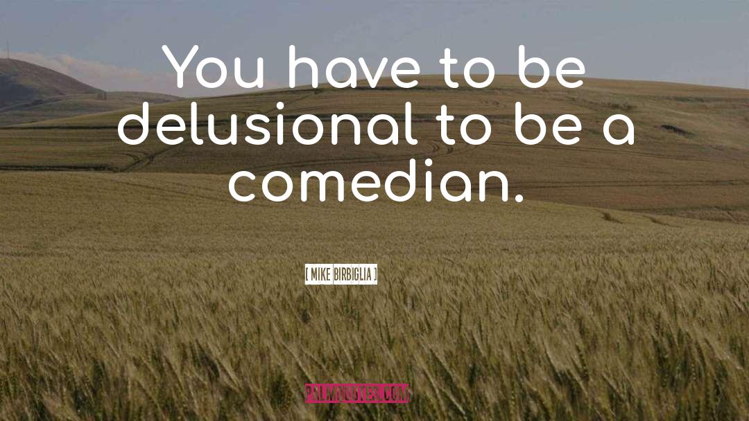 Mike Birbiglia Quotes: You have to be delusional
