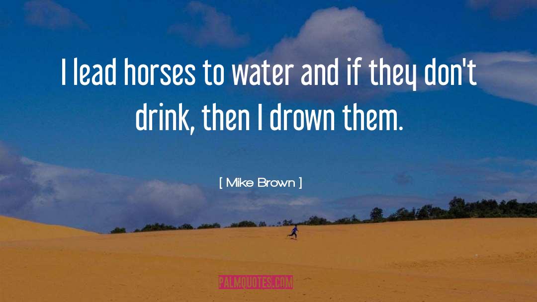 Mike Brown Quotes: I lead horses to water