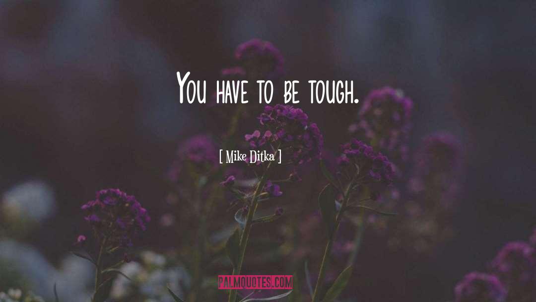 Mike Ditka Quotes: You have to be tough.