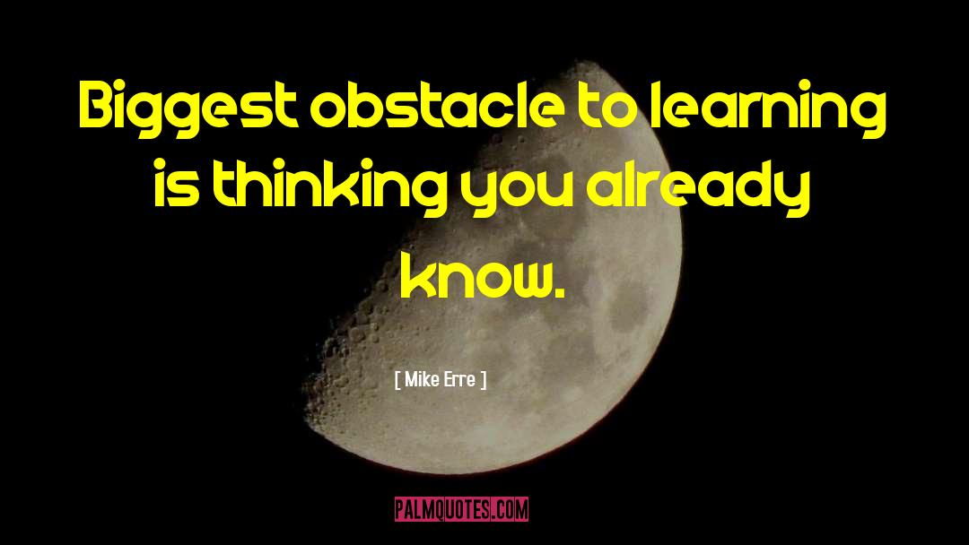 Mike Erre Quotes: Biggest obstacle to learning is