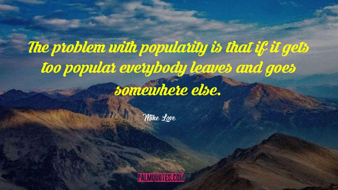 Mike Love Quotes: The problem with popularity is