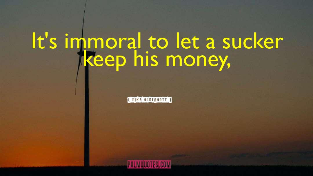 Mike McDermott Quotes: It's immoral to let a