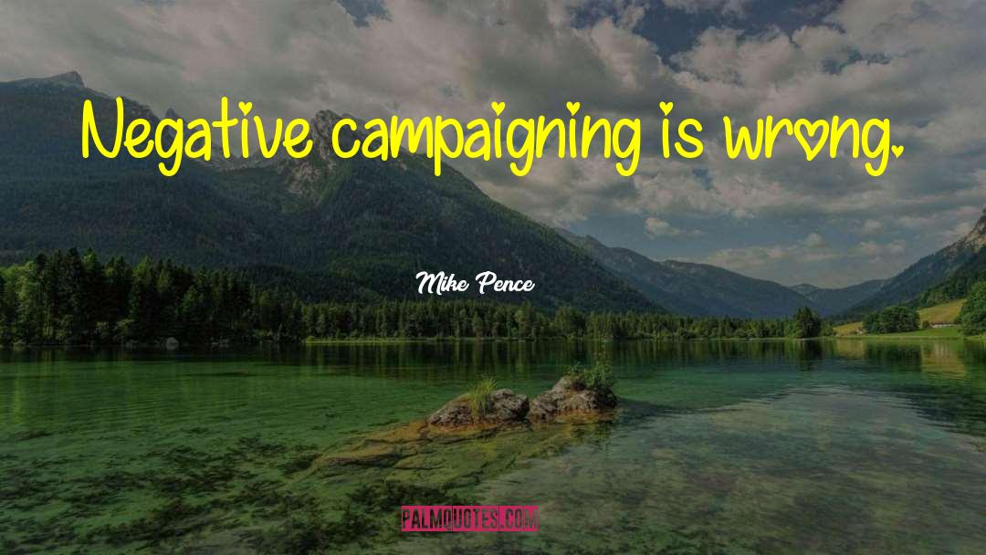 Mike Pence Quotes: Negative campaigning is wrong.