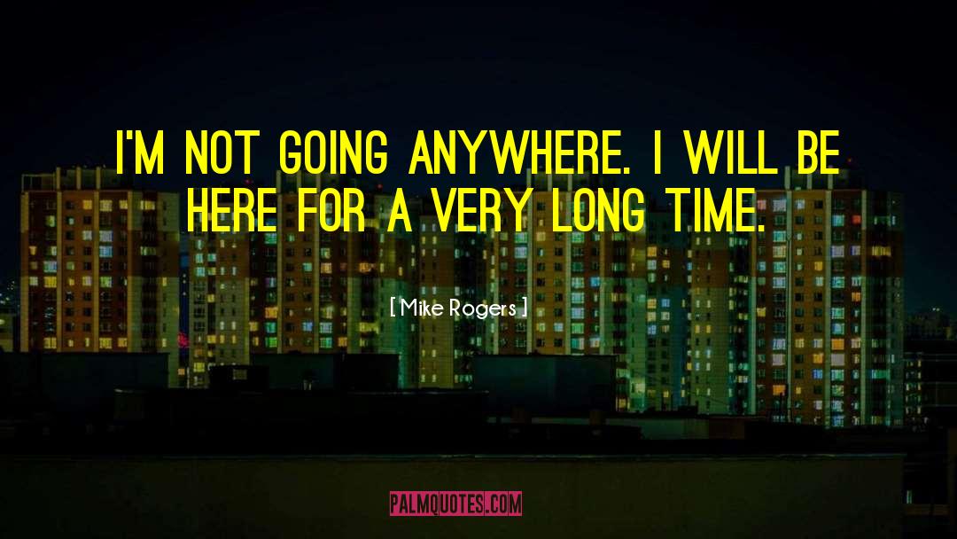 Mike Rogers Quotes: I'm not going anywhere. I