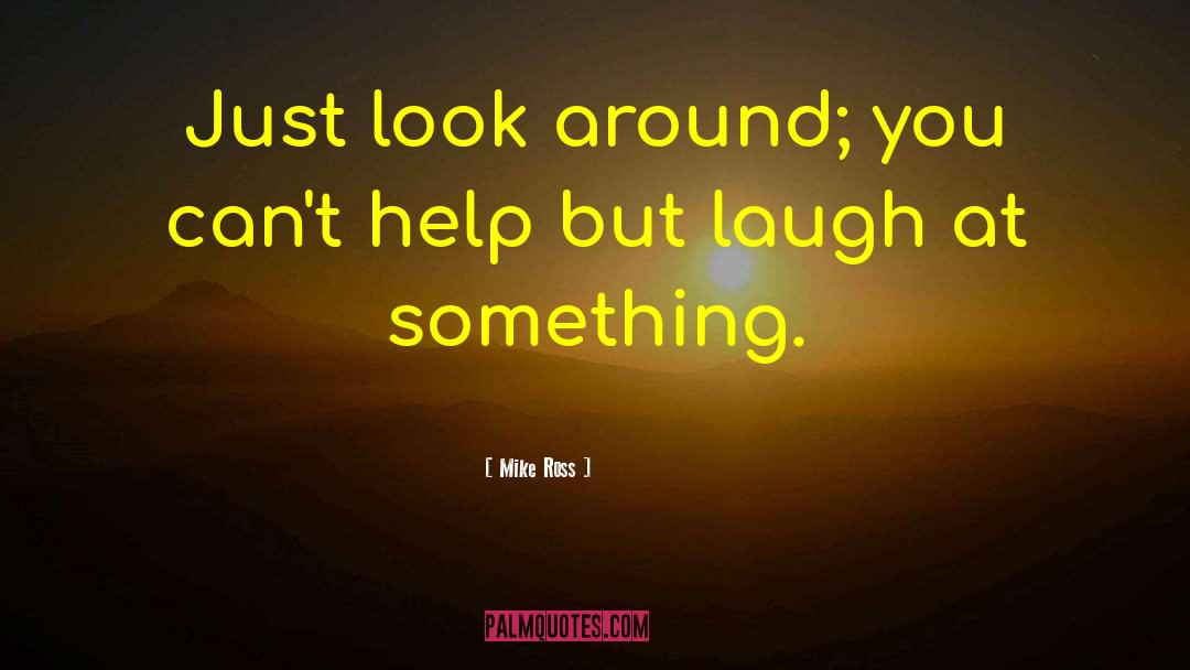 Mike Ross Quotes: Just look around; you can't