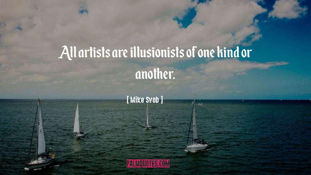 Mike Svob Quotes: All artists are illusionists of