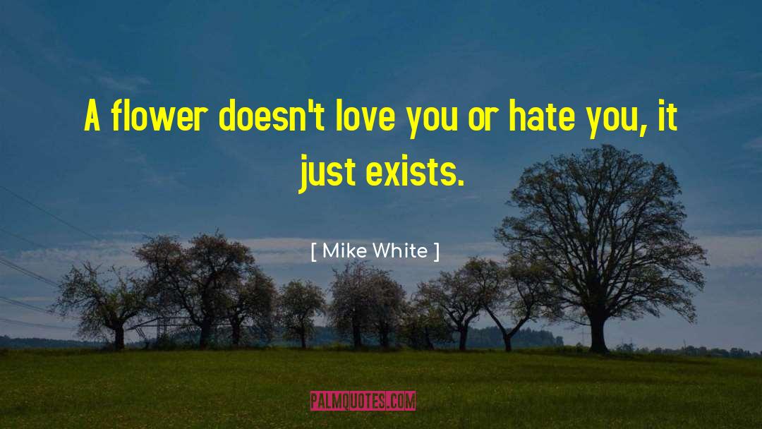 Mike White Quotes: A flower doesn't love you