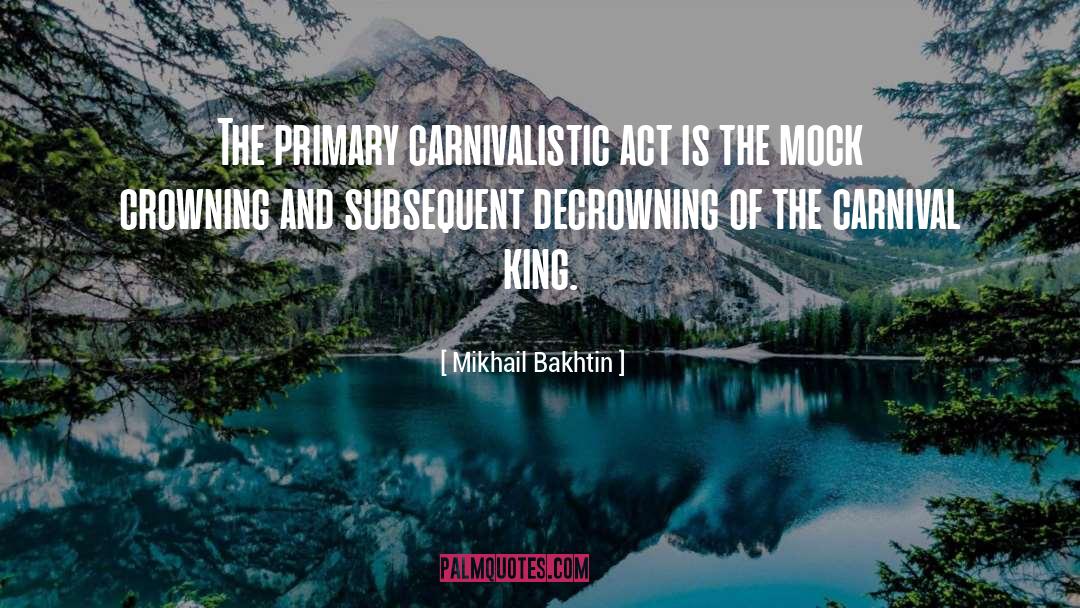Mikhail Bakhtin Quotes: The primary carnivalistic act is