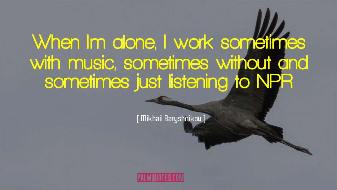 Mikhail Baryshnikov Quotes: When I'm alone, I work