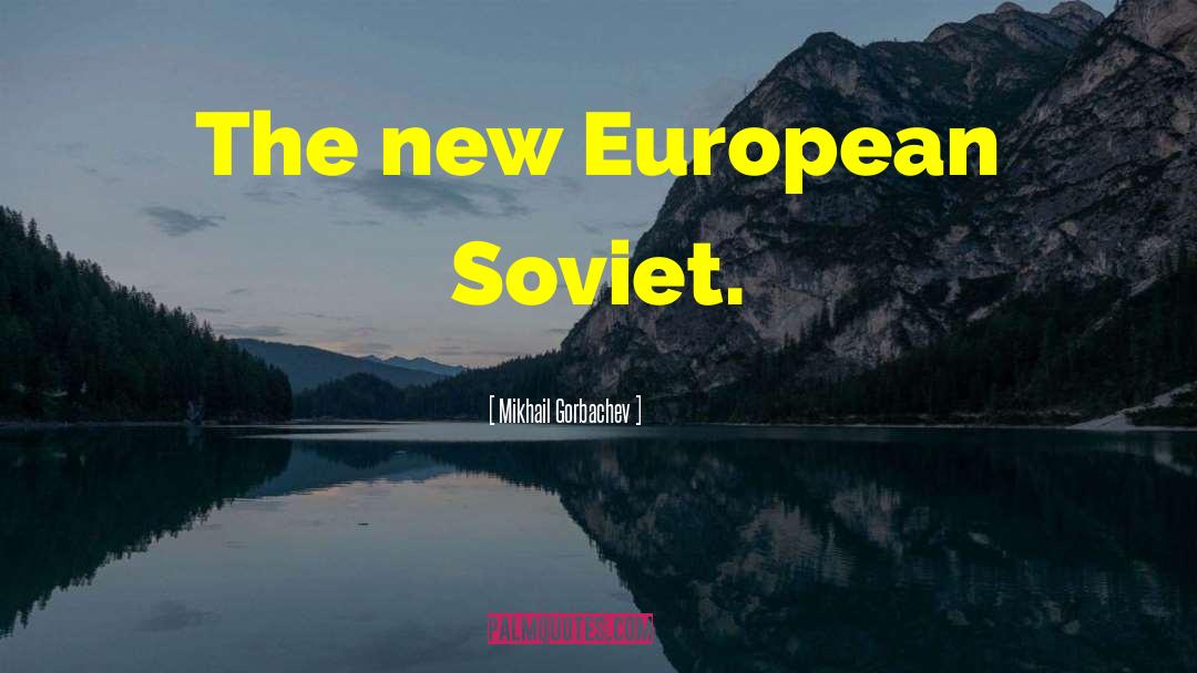 Mikhail Gorbachev Quotes: The new European Soviet.