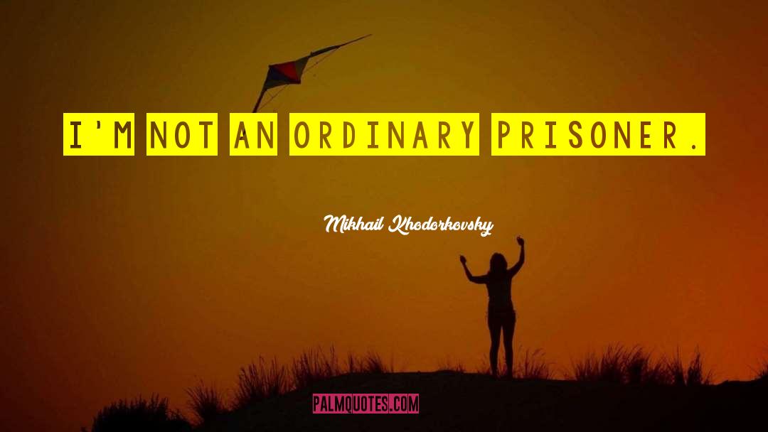 Mikhail Khodorkovsky Quotes: I'm not an ordinary prisoner.