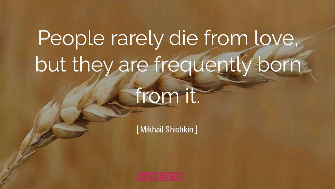 Mikhail Shishkin Quotes: People rarely die from love,