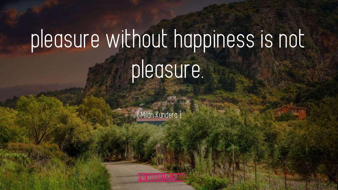 Milan Kundera Quotes: pleasure without happiness is not