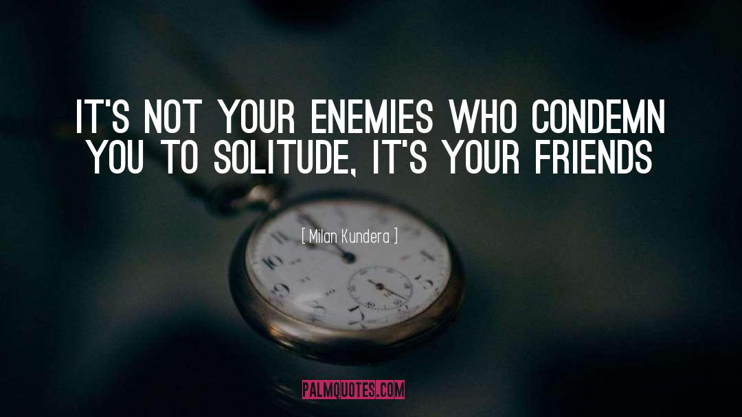 Milan Kundera Quotes: It's not your enemies who