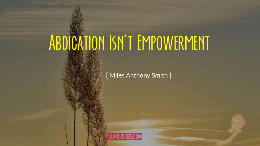 Miles Anthony Smith Quotes: Abdication Isn't Empowerment