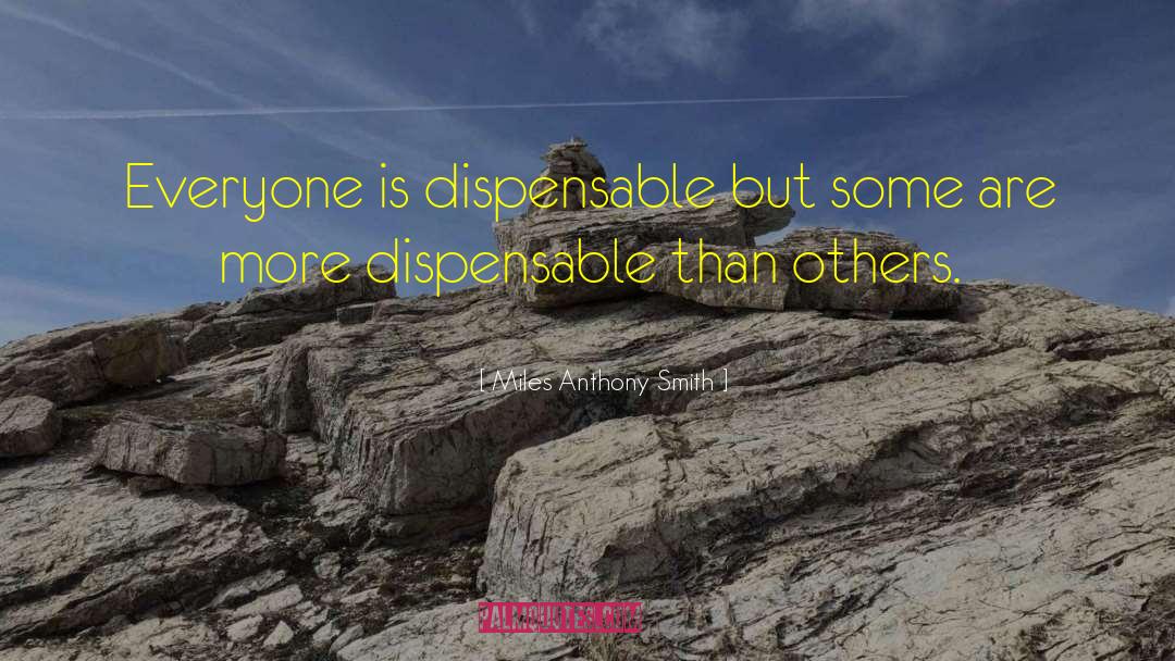 Miles Anthony Smith Quotes: Everyone is dispensable but some