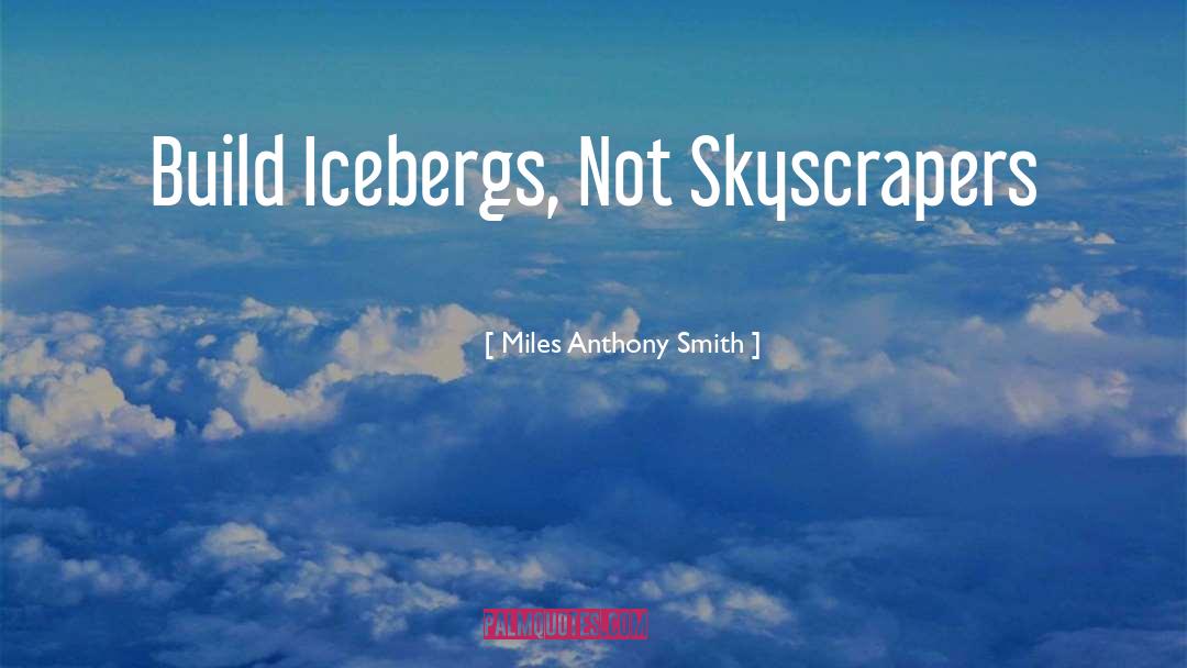 Miles Anthony Smith Quotes: Build Icebergs, Not Skyscrapers