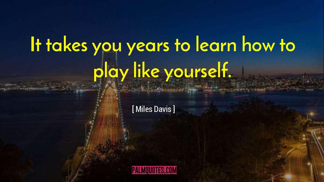 Miles Davis Quotes: It takes you years to
