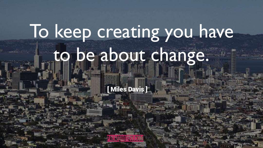 Miles Davis Quotes: To keep creating you have