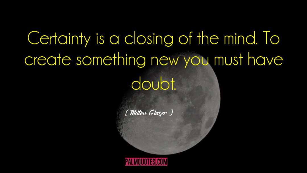 Milton Glaser Quotes: Certainty is a closing of