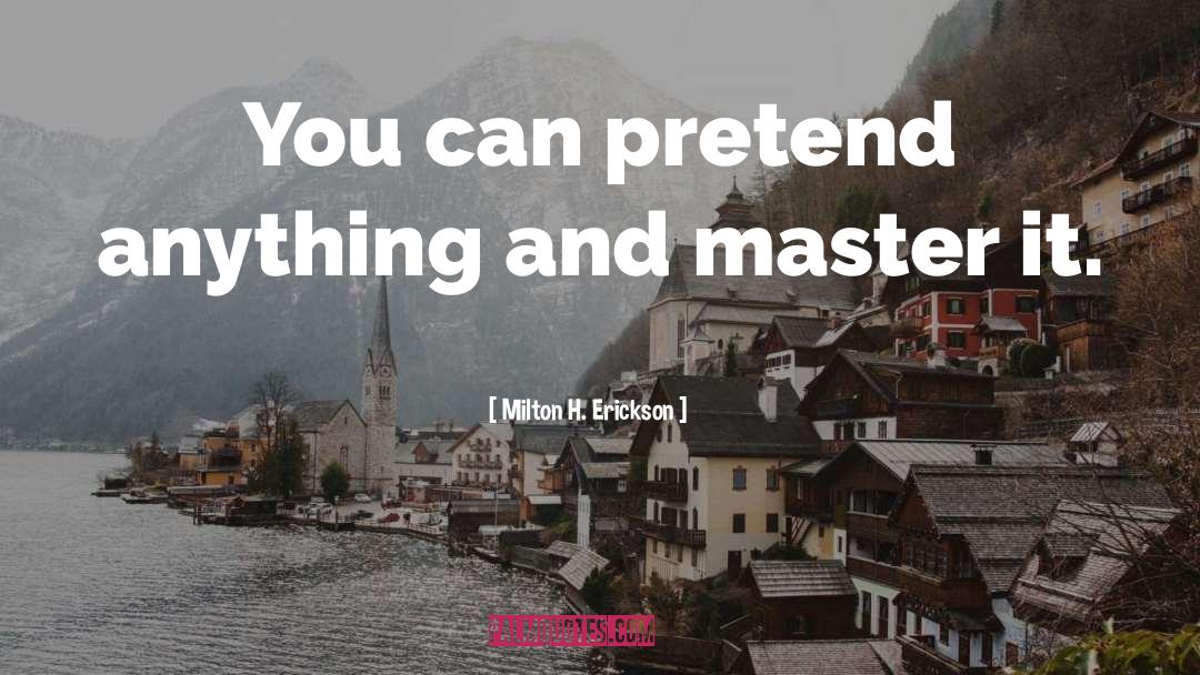 Milton H. Erickson Quotes: You can pretend anything and