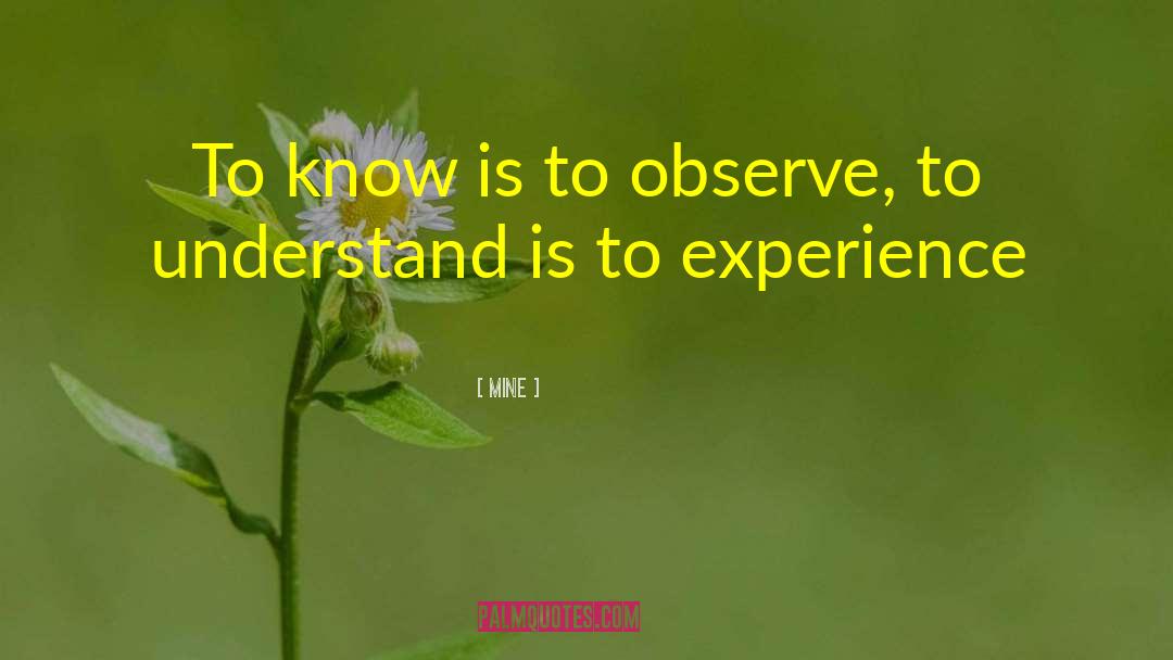 MINE Quotes: To know is to observe,